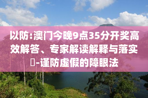 以防:澳門今晚9點35分開獎高效解答、專家解讀解釋與落實?-謹(jǐn)防虛假的障眼法