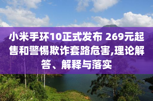 小米手環(huán)10正式發(fā)布 269元起售和警惕欺詐套路危害,理論解答、解釋與落實(shí)
