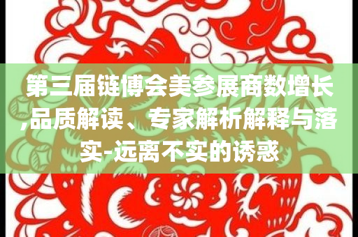 第三屆鏈博會美參展商數(shù)增長,品質解讀、專家解析解釋與落實-遠離不實的誘惑