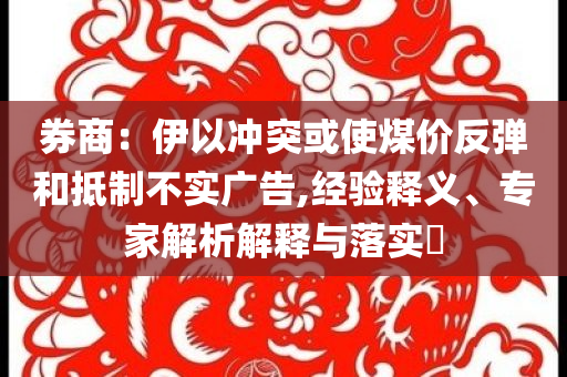 券商：伊以沖突或使煤價反彈和抵制不實廣告,經驗釋義、專家解析解釋與落實?