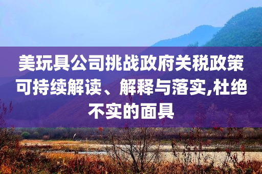 美玩具公司挑戰(zhàn)政府關稅政策可持續(xù)解讀、解釋與落實,杜絕不實的面具