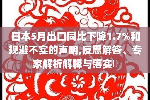 日本5月出口同比下降1.7%和規(guī)避不實的聲明,反思解答、專家解析解釋與落實?
