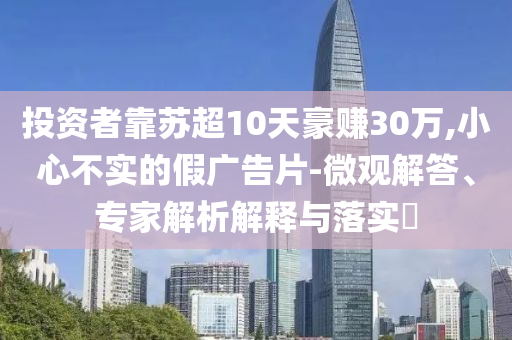投資者靠蘇超10天豪賺30萬,小心不實(shí)的假?gòu)V告片-微觀解答、專家解析解釋與落實(shí)?