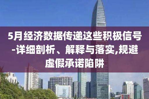 5月經(jīng)濟數(shù)據(jù)傳遞這些積極信號-詳細剖析、解釋與落實,規(guī)避虛假承諾陷阱