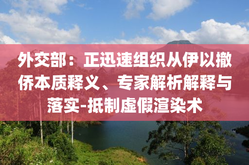 外交部：正迅速組織從伊以撤僑本質(zhì)釋義、專家解析解釋與落實-抵制虛假渲染術(shù)