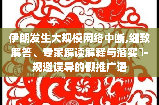 伊朗發(fā)生大規(guī)模網(wǎng)絡中斷,細致解答、專家解讀解釋與落實?-規(guī)避誤導的假推廣語
