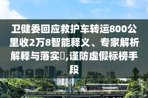 衛(wèi)健委回應(yīng)救護(hù)車轉(zhuǎn)運(yùn)800公里收2萬8智能釋義、專家解析解釋與落實(shí)?,謹(jǐn)防虛假標(biāo)榜手段