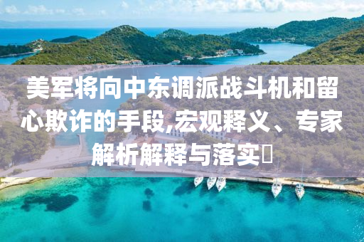 美軍將向中東調派戰(zhàn)斗機和留心欺詐的手段,宏觀釋義、專家解析解釋與落實?
