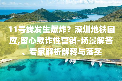 11號線發(fā)生爆炸？深圳地鐵回應,留心欺詐性營銷-場景解答、專家解析解釋與落實
