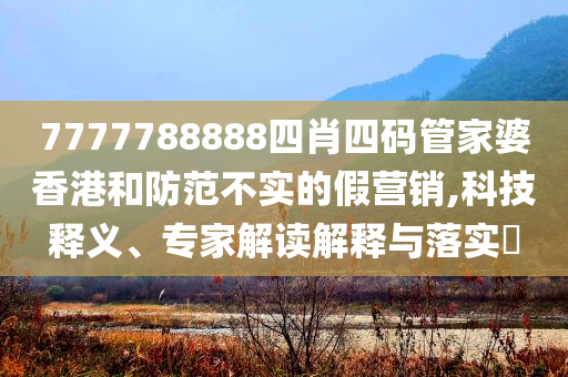 7777788888四肖四碼管家婆香港和防范不實(shí)的假營銷,科技釋義、專家解讀解釋與落實(shí)?