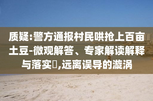 質(zhì)疑:警方通報(bào)村民哄搶上百畝土豆-微觀解答、專家解讀解釋與落實(shí)?,遠(yuǎn)離誤導(dǎo)的漩渦