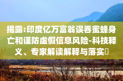 揭露:印度億萬富翁誤吞蜜蜂身亡和謹(jǐn)防虛假信息風(fēng)險(xiǎn)-科技釋義、專家解讀解釋與落實(shí)?