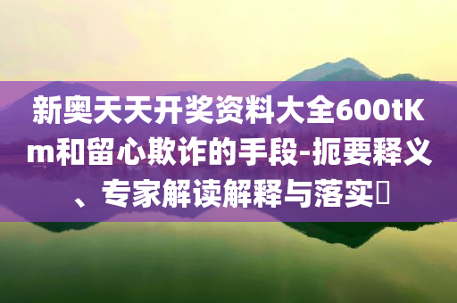 新奧天天開(kāi)獎(jiǎng)資料大全600tKm和留心欺詐的手段-扼要釋義、專(zhuān)家解讀解釋與落實(shí)?