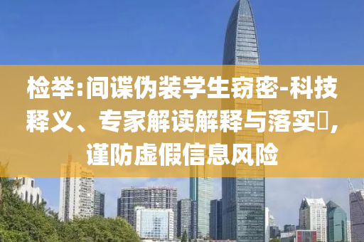 檢舉:間諜偽裝學(xué)生竊密-科技釋義、專家解讀解釋與落實(shí)?,謹(jǐn)防虛假信息風(fēng)險