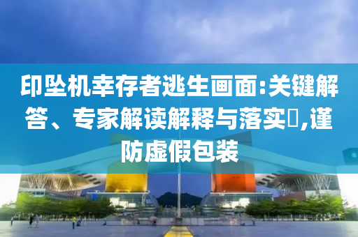 印墜機(jī)幸存者逃生畫面:關(guān)鍵解答、專家解讀解釋與落實(shí)?,謹(jǐn)防虛假包裝