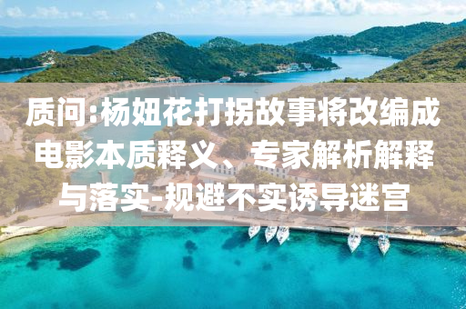 質(zhì)問:楊妞花打拐故事將改編成電影本質(zhì)釋義、專家解析解釋與落實(shí)-規(guī)避不實(shí)誘導(dǎo)迷宮