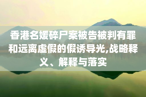 香港名媛碎尸案被告被判有罪和遠離虛假的假誘導光,戰(zhàn)略釋義、解釋與落實