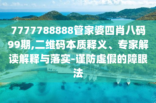 7777788888管家婆四肖八碼99期,二維碼本質(zhì)釋義、專家解讀解釋與落實-謹防虛假的障眼法