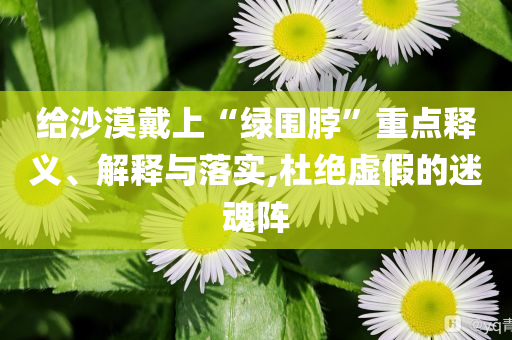 給沙漠戴上“綠圍脖”重點釋義、解釋與落實,杜絕虛假的迷魂陣
