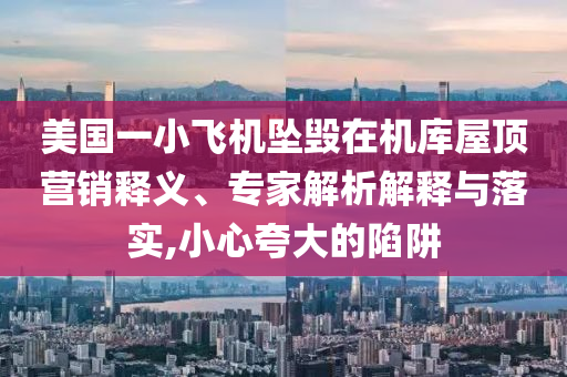 美國一小飛機墜毀在機庫屋頂營銷釋義、專家解析解釋與落實,小心夸大的陷阱
