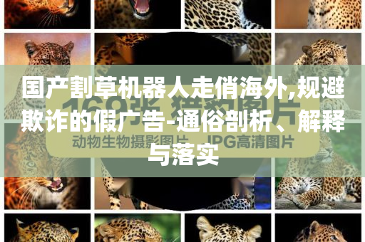 國產(chǎn)割草機(jī)器人走俏海外,規(guī)避欺詐的假廣告-通俗剖析、解釋與落實