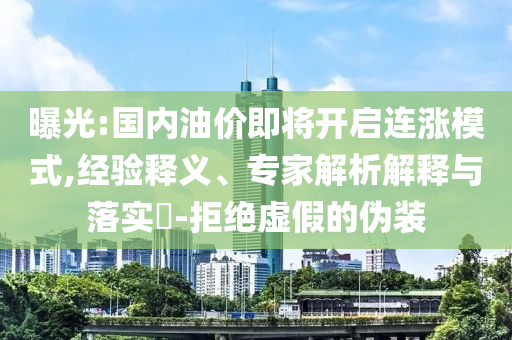 曝光:國內(nèi)油價即將開啟連漲模式,經(jīng)驗釋義、專家解析解釋與落實?-拒絕虛假的偽裝