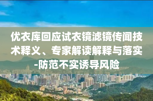 優(yōu)衣庫回應(yīng)試衣鏡濾鏡傳聞技術(shù)釋義、專家解讀解釋與落實-防范不實誘導(dǎo)風(fēng)險