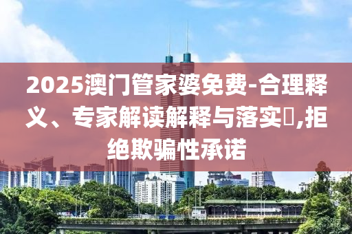 2025澳門管家婆免費(fèi)-合理釋義、專家解讀解釋與落實(shí)?,拒絕欺騙性承諾