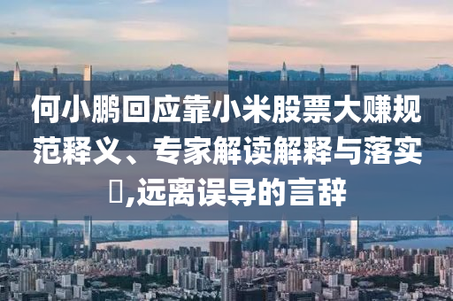 何小鵬回應(yīng)靠小米股票大賺規(guī)范釋義、專家解讀解釋與落實?,遠(yuǎn)離誤導(dǎo)的言辭
