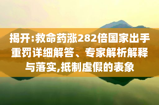 揭開:救命藥漲282倍國(guó)家出手重罰詳細(xì)解答、專家解析解釋與落實(shí),抵制虛假的表象