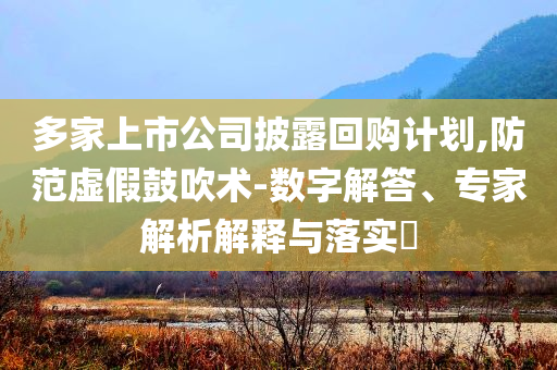 多家上市公司披露回購(gòu)計(jì)劃,防范虛假鼓吹術(shù)-數(shù)字解答、專家解析解釋與落實(shí)?