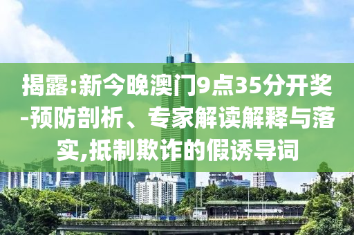 揭露:新今晚澳門9點(diǎn)35分開獎(jiǎng)-預(yù)防剖析、專家解讀解釋與落實(shí),抵制欺詐的假誘導(dǎo)詞