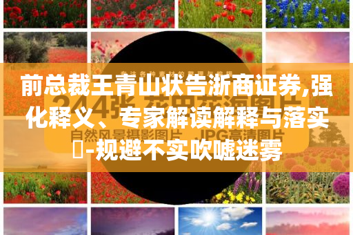 前總裁王青山狀告浙商證券,強化釋義、專家解讀解釋與落實?-規(guī)避不實吹噓迷霧