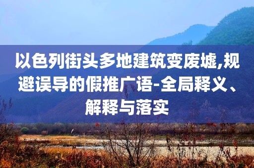 以色列街頭多地建筑變廢墟,規(guī)避誤導(dǎo)的假推廣語-全局釋義、解釋與落實(shí)