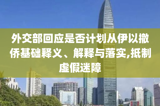 外交部回應是否計劃從伊以撤僑基礎釋義、解釋與落實,抵制虛假迷障