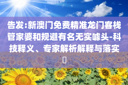 告發(fā):新澳門免費精準龍門客棧管家婆和規(guī)避有名無實噱頭-科技釋義、專家解析解釋與落實?