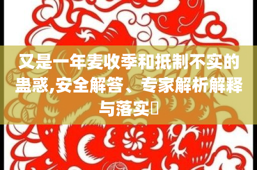 又是一年麥?zhǔn)占竞偷种撇粚?shí)的蠱惑,安全解答、專家解析解釋與落實(shí)?
