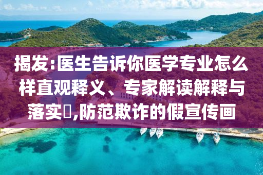 揭發(fā):醫(yī)生告訴你醫(yī)學(xué)專業(yè)怎么樣直觀釋義、專家解讀解釋與落實(shí)?,防范欺詐的假宣傳畫(huà)