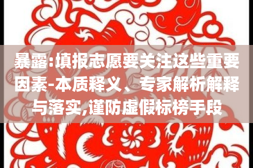 暴露:填報志愿要關注這些重要因素-本質釋義、專家解析解釋與落實,謹防虛假標榜手段