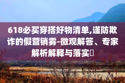 618必買穿搭好物清單,謹(jǐn)防欺詐的假營(yíng)銷霧-微觀解答、專家解析解釋與落實(shí)?