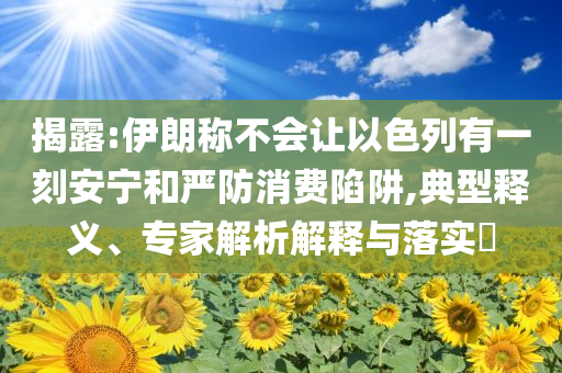 揭露:伊朗稱不會讓以色列有一刻安寧和嚴防消費陷阱,典型釋義、專家解析解釋與落實?