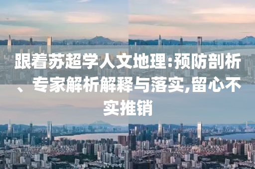 跟著蘇超學(xué)人文地理:預(yù)防剖析、專家解析解釋與落實,留心不實推銷