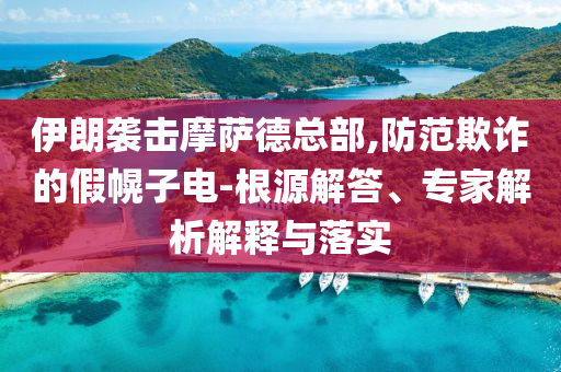 伊朗襲擊摩薩德總部,防范欺詐的假幌子電-根源解答、專家解析解釋與落實