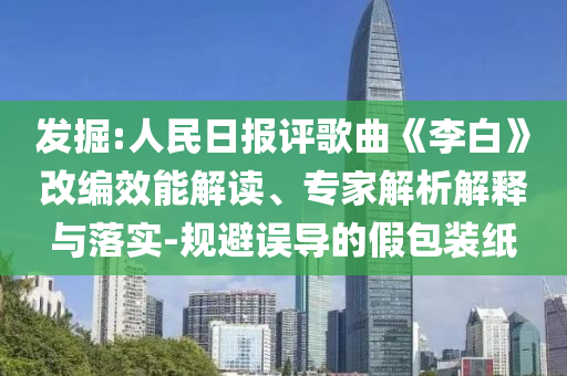 發(fā)掘:人民日?qǐng)?bào)評(píng)歌曲《李白》改編效能解讀、專家解析解釋與落實(shí)-規(guī)避誤導(dǎo)的假包裝紙