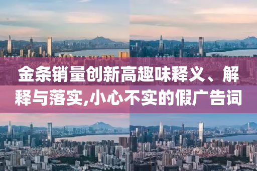 金條銷量創(chuàng)新高趣味釋義、解釋與落實,小心不實的假廣告詞