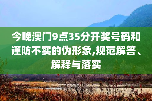 今晚澳門9點35分開獎號碼和謹防不實的偽形象,規(guī)范解答、解釋與落實