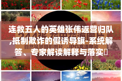連救五人的英雄張偉返營歸隊,抵制欺詐的假誘導(dǎo)旗-系統(tǒng)解答、專家解讀解釋與落實?