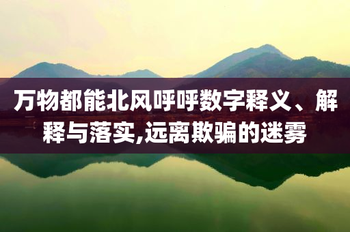 萬(wàn)物都能北風(fēng)呼呼數(shù)字釋義、解釋與落實(shí),遠(yuǎn)離欺騙的迷霧