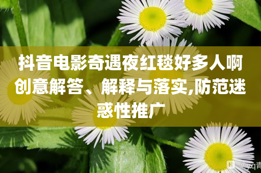 抖音電影奇遇夜紅毯好多人啊創(chuàng)意解答、解釋與落實,防范迷惑性推廣