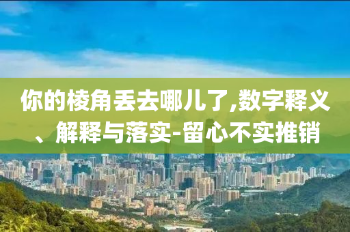 你的棱角丟去哪兒了,數(shù)字釋義、解釋與落實(shí)-留心不實(shí)推銷(xiāo)